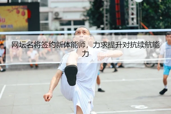 网坛名将签约新体能师，力求提升对抗续航能力